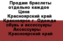 Продам браслеты отдельно каждое › Цена ­ 100 - Красноярский край, Красноярск г. Одежда, обувь и аксессуары » Аксессуары   . Красноярский край